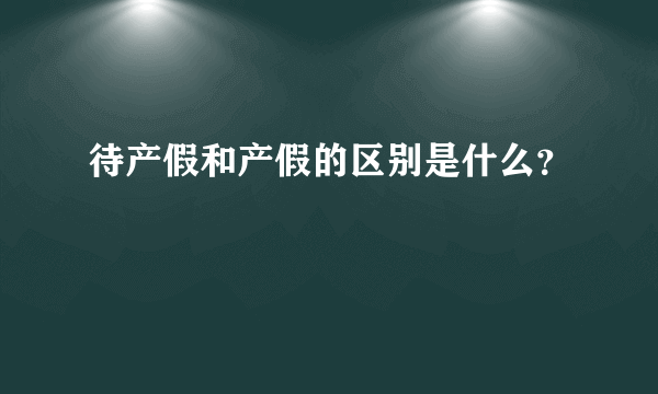 待产假和产假的区别是什么？