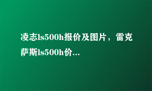 凌志ls500h报价及图片，雷克萨斯ls500h价格及图片