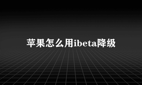 苹果怎么用ibeta降级