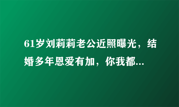 61岁刘莉莉老公近照曝光，结婚多年恩爱有加，你我都很熟悉他