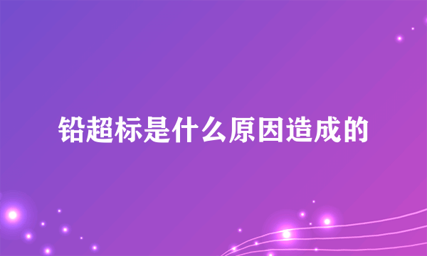 铅超标是什么原因造成的