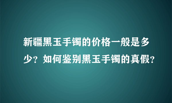 新疆黑玉手镯的价格一般是多少？如何鉴别黑玉手镯的真假？