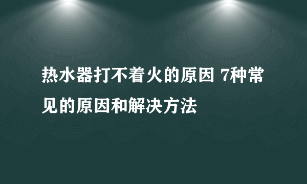 热水器打不着火的原因 7种常见的原因和解决方法