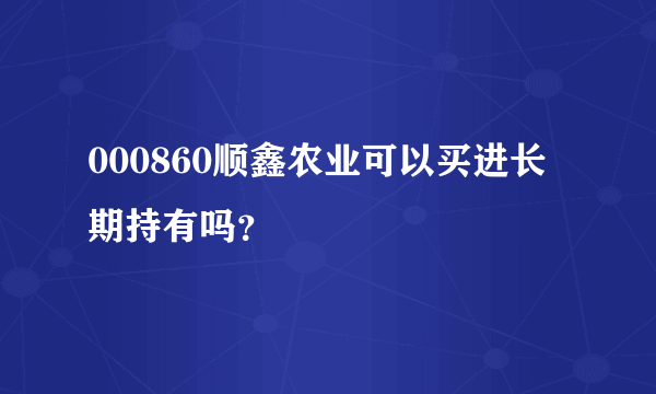 000860顺鑫农业可以买进长期持有吗？