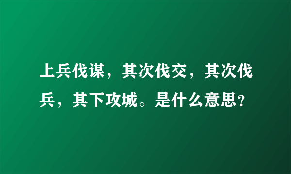 上兵伐谋，其次伐交，其次伐兵，其下攻城。是什么意思？