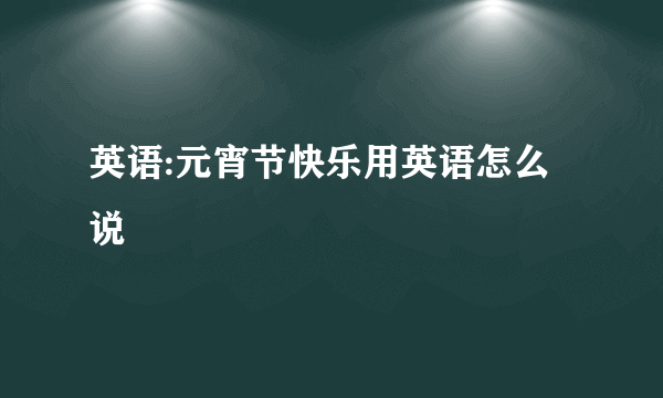 英语:元宵节快乐用英语怎么说