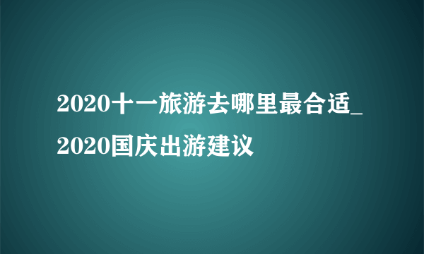 2020十一旅游去哪里最合适_2020国庆出游建议