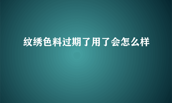 纹绣色料过期了用了会怎么样