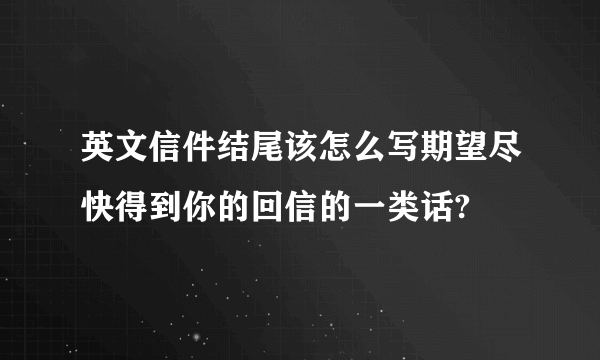 英文信件结尾该怎么写期望尽快得到你的回信的一类话?