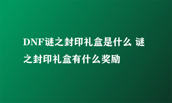 DNF谜之封印礼盒是什么 谜之封印礼盒有什么奖励