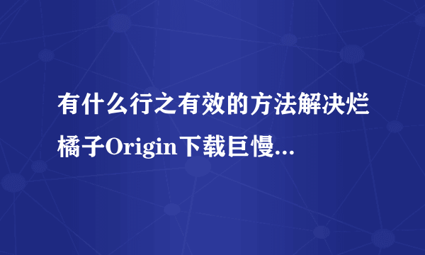 有什么行之有效的方法解决烂橘子Origin下载巨慢的问题？