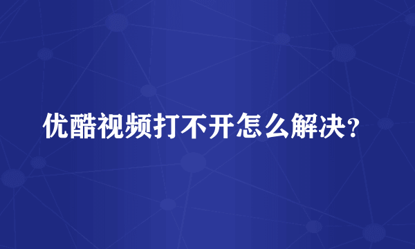 优酷视频打不开怎么解决？