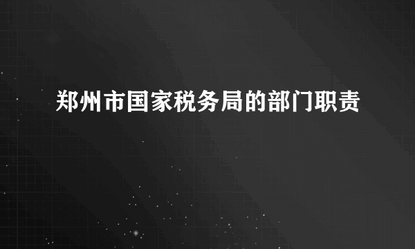 郑州市国家税务局的部门职责