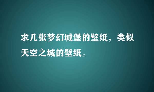 求几张梦幻城堡的壁纸，类似天空之城的壁纸。