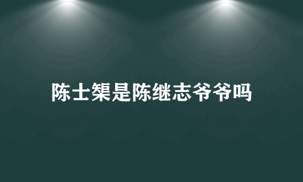 陈士榘是陈继志爷爷吗