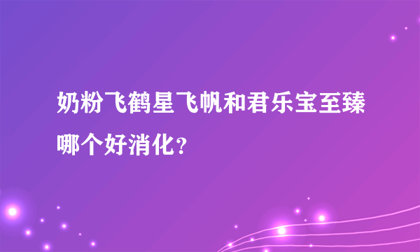 奶粉飞鹤星飞帆和君乐宝至臻哪个好消化？