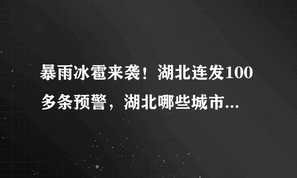 暴雨冰雹来袭！湖北连发100多条预警，湖北哪些城市的暴雨天气较为严重？