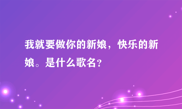 我就要做你的新娘，快乐的新娘。是什么歌名？