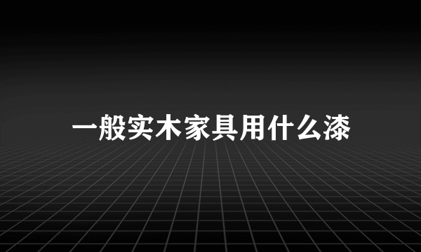 一般实木家具用什么漆