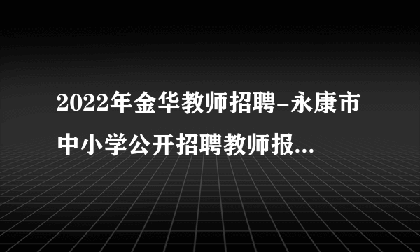 2022年金华教师招聘-永康市中小学公开招聘教师报名情况公示