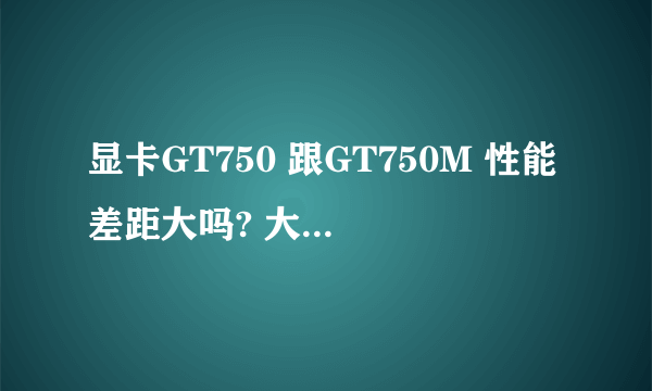 显卡GT750 跟GT750M 性能差距大吗? 大概差百分之多少