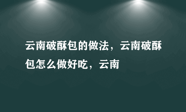 云南破酥包的做法，云南破酥包怎么做好吃，云南