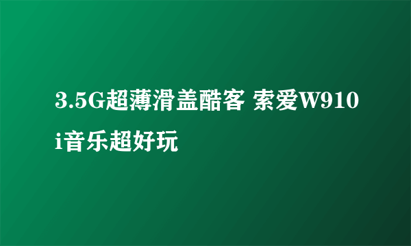 3.5G超薄滑盖酷客 索爱W910i音乐超好玩