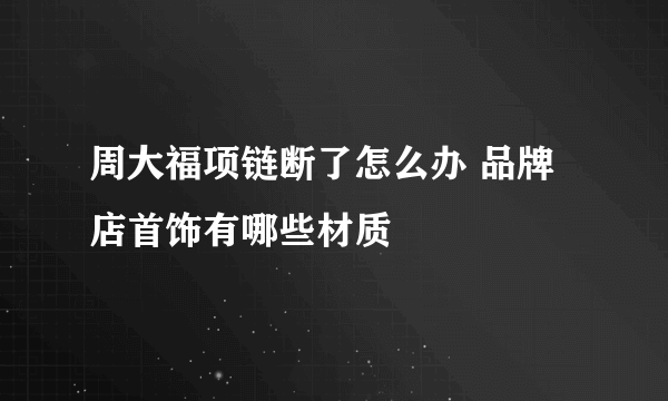 周大福项链断了怎么办 品牌店首饰有哪些材质