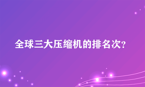 全球三大压缩机的排名次？