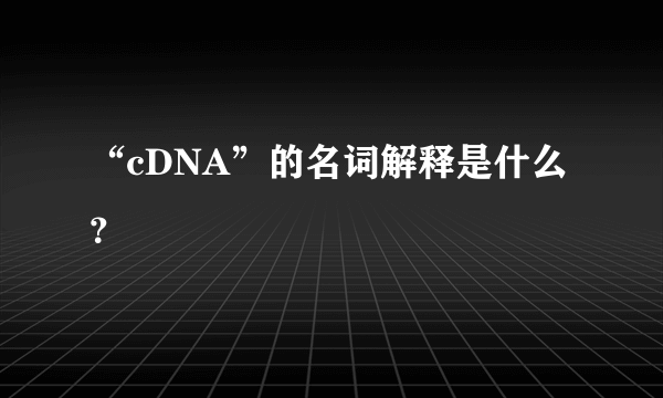 “cDNA”的名词解释是什么？