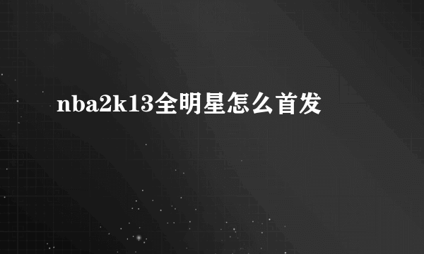 nba2k13全明星怎么首发