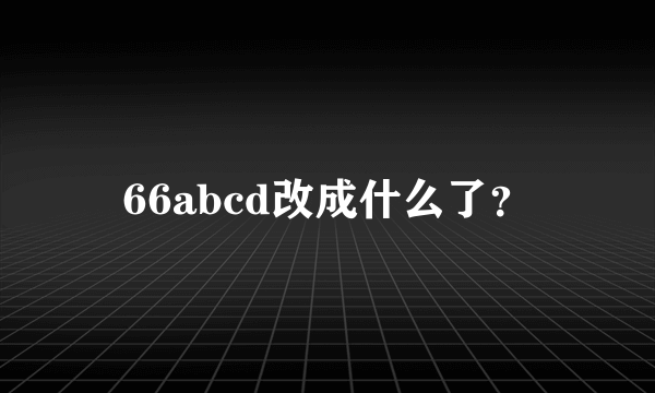 66abcd改成什么了？