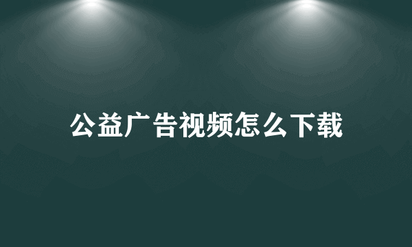 公益广告视频怎么下载