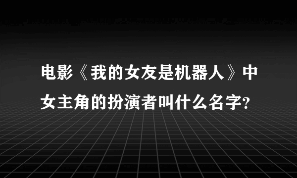 电影《我的女友是机器人》中女主角的扮演者叫什么名字？