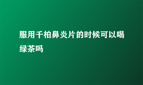 服用千柏鼻炎片的时候可以喝绿茶吗