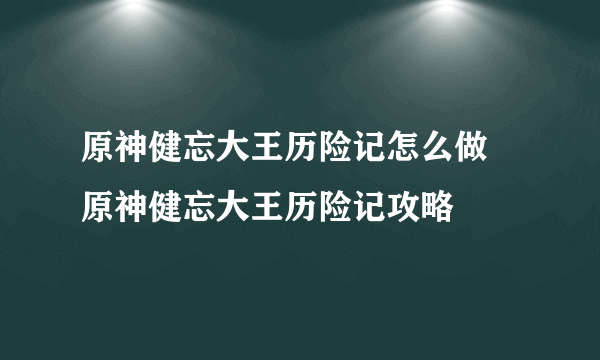 原神健忘大王历险记怎么做 原神健忘大王历险记攻略