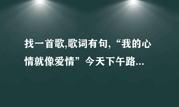 找一首歌,歌词有句,“我的心情就像爱情”今天下午路过KTV听见里面在放，一个女孩唱的，节奏比较快