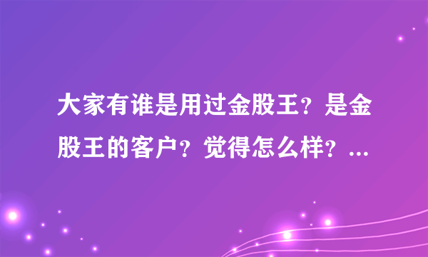 大家有谁是用过金股王？是金股王的客户？觉得怎么样？好不好？他们推荐的股票在电视上一直都还可以的]