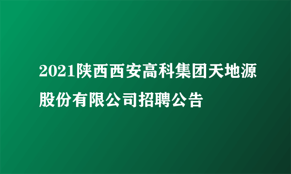 2021陕西西安高科集团天地源股份有限公司招聘公告