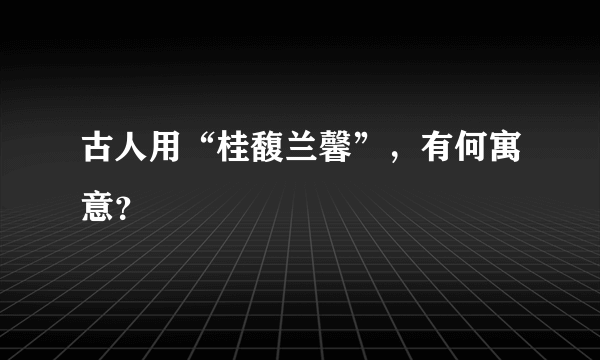 古人用“桂馥兰馨”，有何寓意？