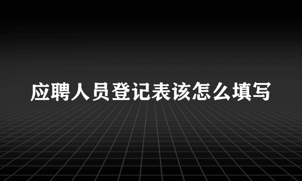 应聘人员登记表该怎么填写