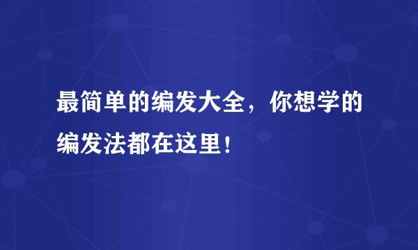 最简单的编发大全，你想学的编发法都在这里！