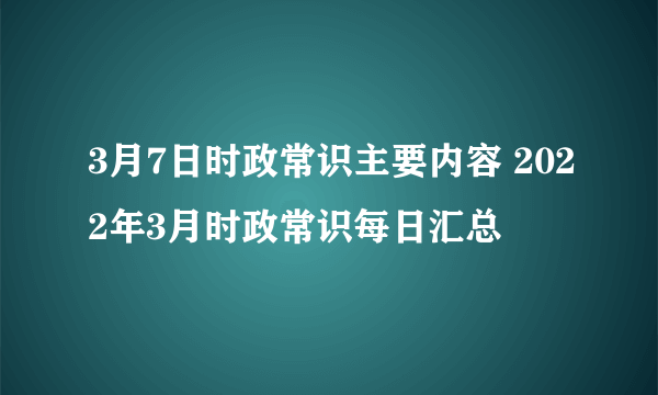 3月7日时政常识主要内容 2022年3月时政常识每日汇总