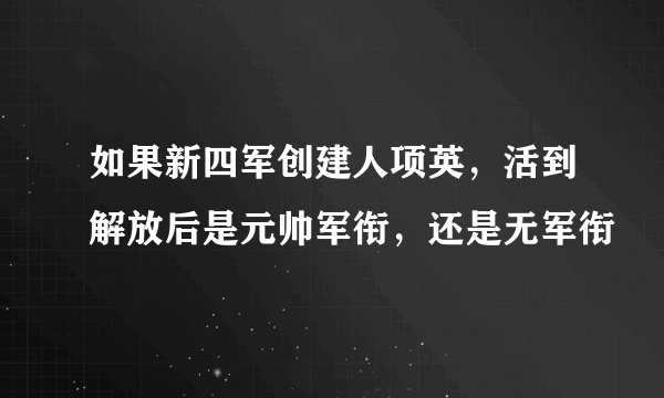 如果新四军创建人项英，活到解放后是元帅军衔，还是无军衔