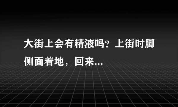 大街上会有精液吗？上街时脚侧面着地，回来...