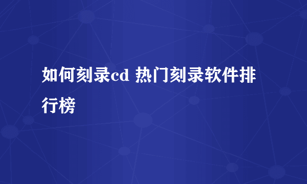 如何刻录cd 热门刻录软件排行榜