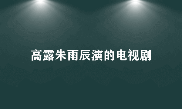 高露朱雨辰演的电视剧