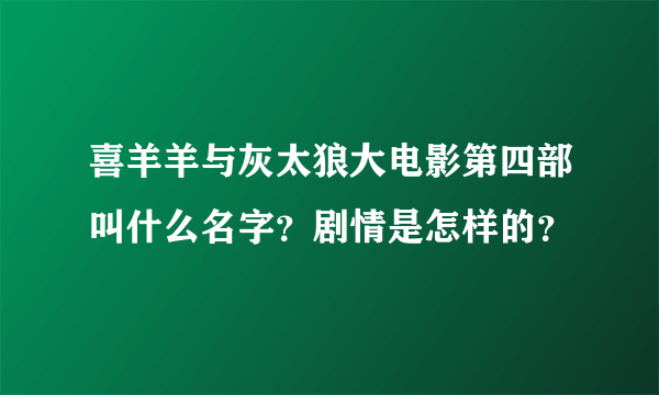 喜羊羊与灰太狼大电影第四部叫什么名字？剧情是怎样的？