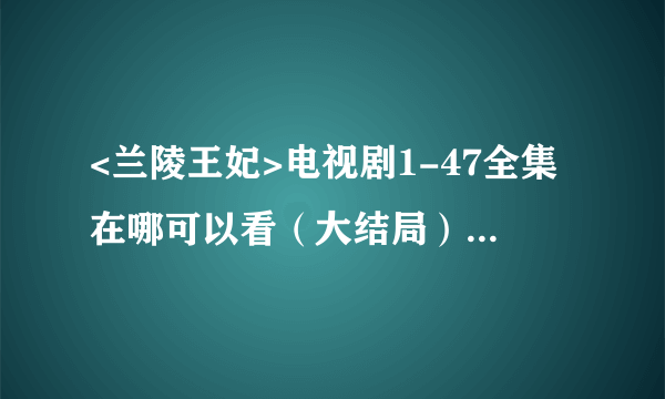 <兰陵王妃>电视剧1-47全集在哪可以看（大结局）在线观看的??