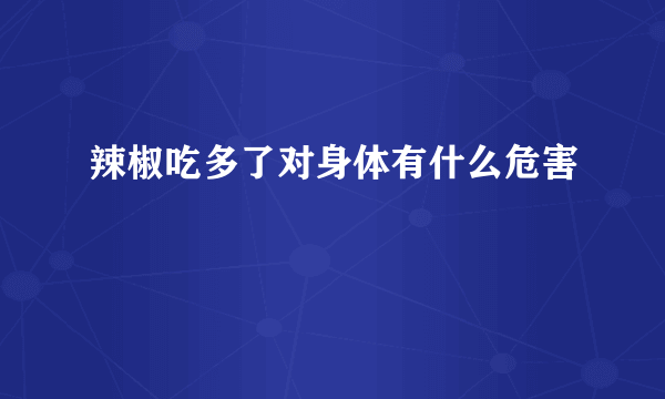 辣椒吃多了对身体有什么危害